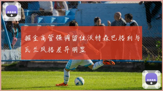 掘金高管强调留住沃特森巴格利与瓦兰风格差异明显
