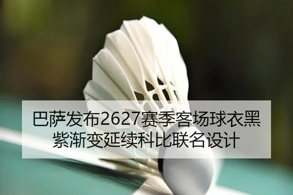 巴萨发布2627赛季客场球衣黑紫渐变延续科比联名设计