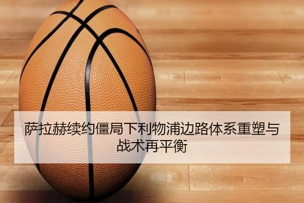 萨拉赫续约僵局下利物浦边路体系重塑与战术再平衡