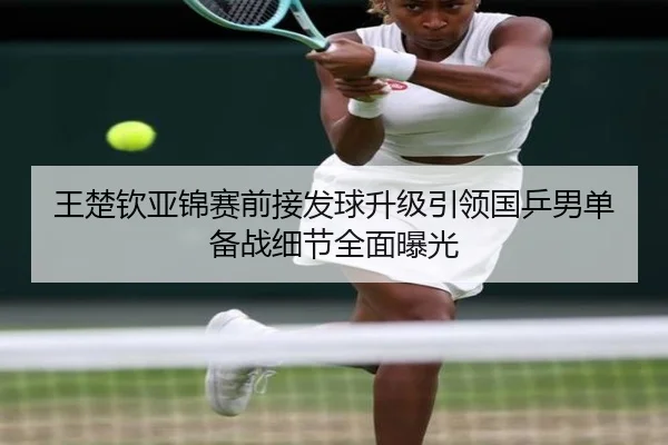 王楚钦亚锦赛前接发球升级引领国乒男单备战细节全面曝光