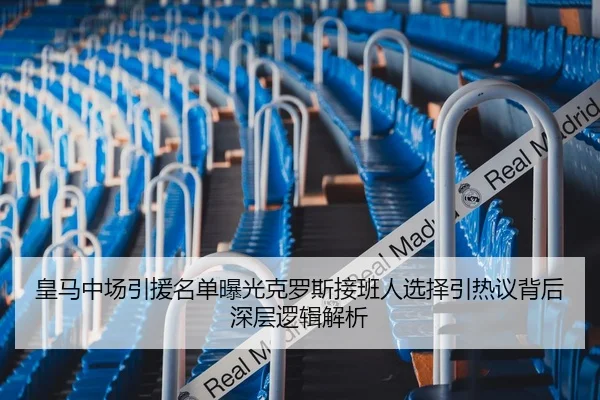皇马中场引援名单曝光克罗斯接班人选择引热议背后深层逻辑解析